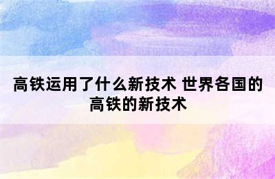 高铁运用了什么新技术 世界各国的高铁的新技术